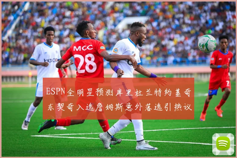 ESPN全明星预测库里杜兰特约基奇东契奇入选詹姆斯意外落选引热议