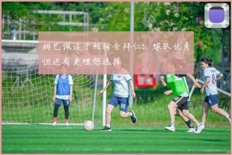 姆巴佩谈于帕转会拜仁：球队优秀但还有更理想选择