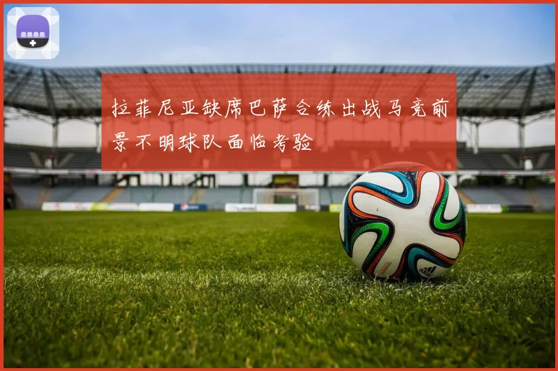拉菲尼亚缺席巴萨合练出战马竞前景不明球队面临考验