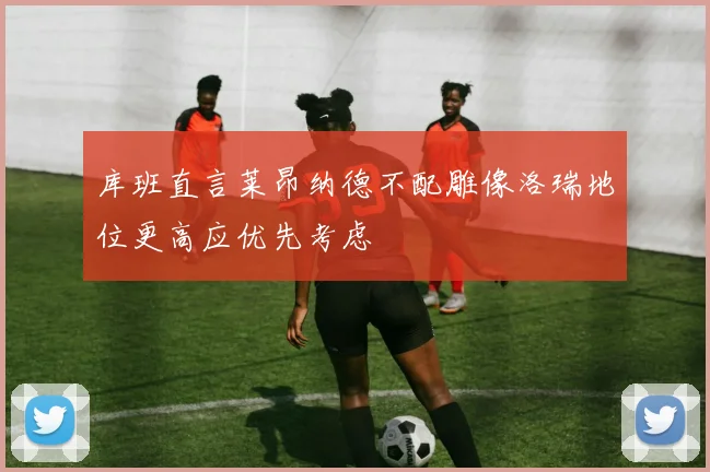 库班直言莱昂纳德不配雕像洛瑞地位更高应优先考虑
