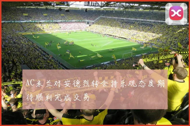 AC米兰对安德烈转会持乐观态度期待顺利完成交易