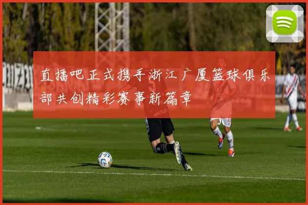 直播吧正式携手浙江广厦篮球俱乐部共创精彩赛事新篇章