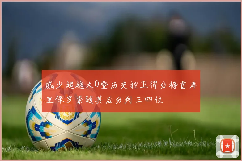 威少超越大O登历史控卫得分榜首库里保罗紧随其后分列三四位
