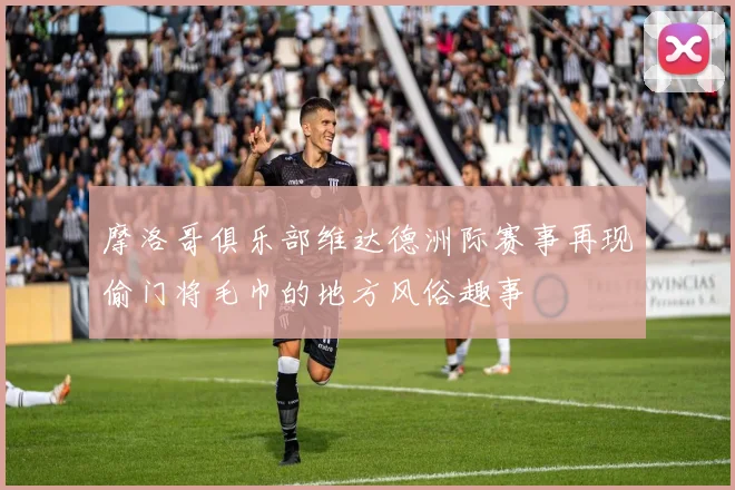 摩洛哥俱乐部维达德洲际赛事再现偷门将毛巾的地方风俗趣事