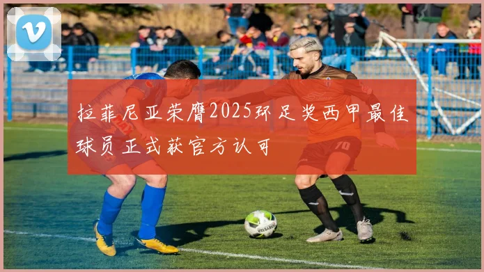 拉菲尼亚荣膺2025环足奖西甲最佳球员正式获官方认可