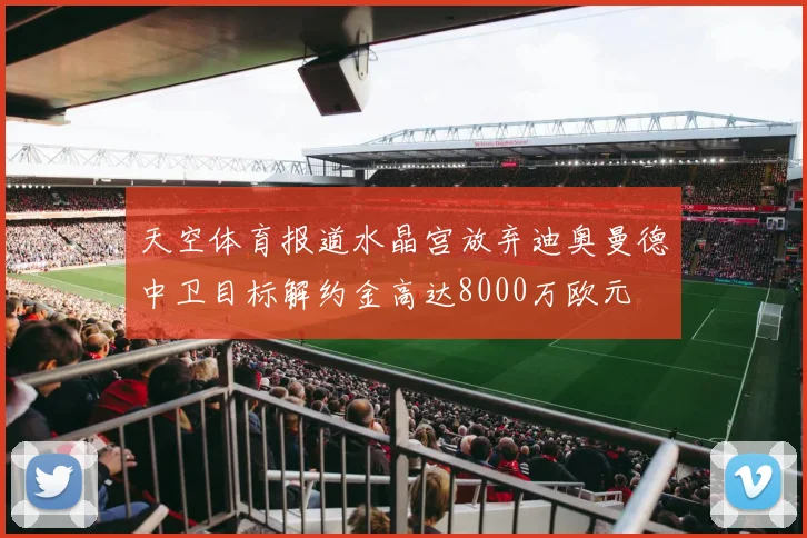 天空体育报道水晶宫放弃迪奥曼德中卫目标解约金高达8000万欧元