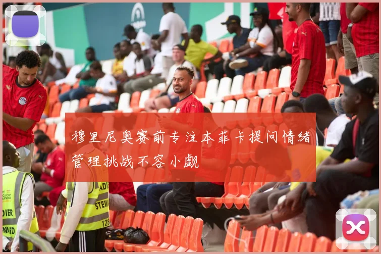穆里尼奥赛前专注本菲卡提问情绪管理挑战不容小觑