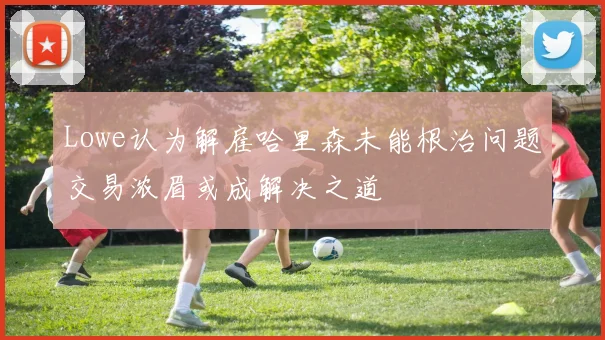 Lowe认为解雇哈里森未能根治问题交易浓眉或成解决之道