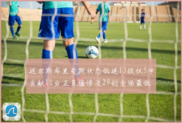 迈尔斯布里奇斯状态低迷13投仅5中贡献11分正负值惨淡29创全场最低纪录