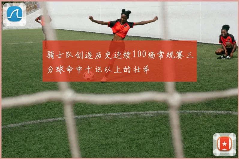 骑士队创造历史连续100场常规赛三分球命中十记以上的壮举