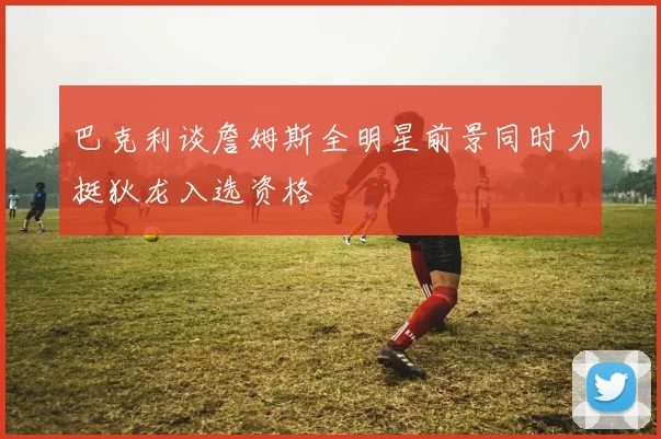 巴克利谈詹姆斯全明星前景同时力挺狄龙入选资格
