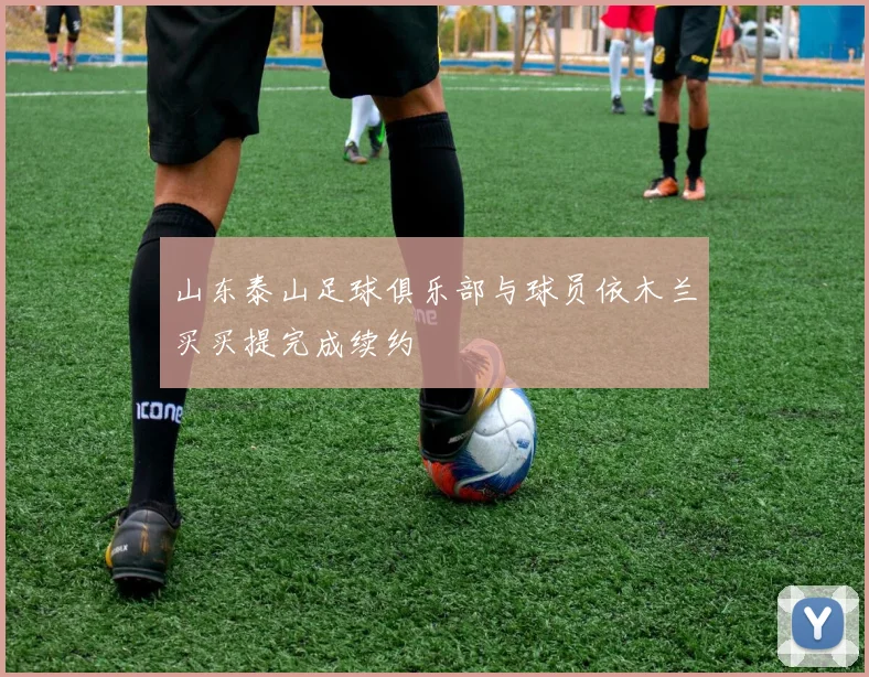 山东泰山足球俱乐部与球员依木兰买买提完成续约