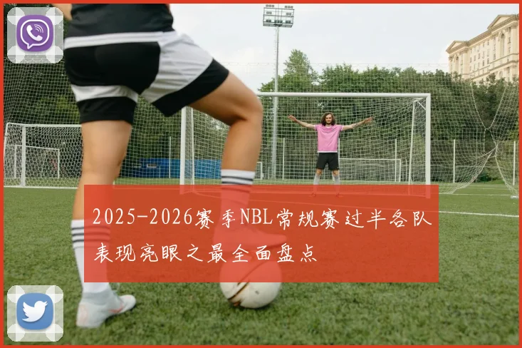 2025-2026赛季NBL常规赛过半各队表现亮眼之最全面盘点