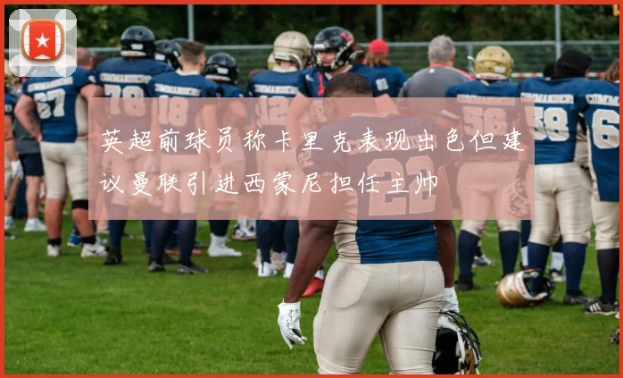 英超前球员称卡里克表现出色但建议曼联引进西蒙尼担任主帅