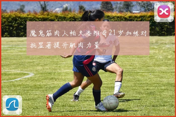 魔鬼筋肉人帕夫洛维奇21岁加练对抗显著提升肌肉力量