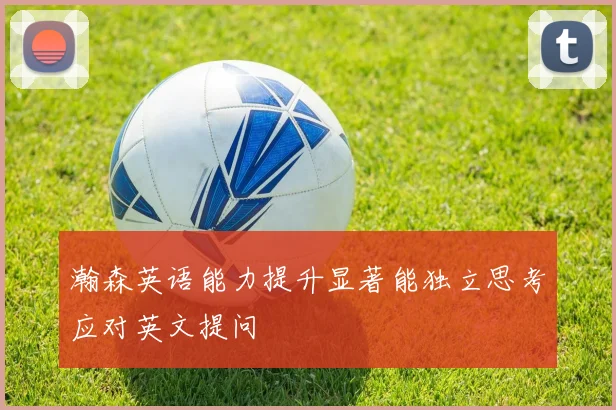 瀚森英语能力提升显著能独立思考应对英文提问