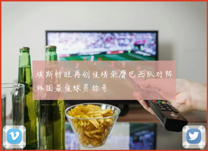 埃斯特旺再创佳绩荣膺巴西队对阵韩国最佳球员称号