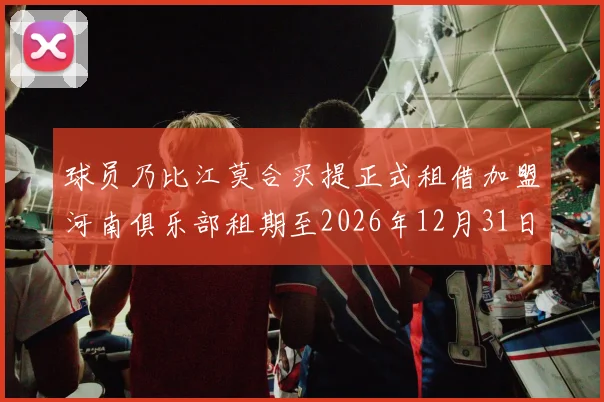 球员乃比江莫合买提正式租借加盟河南俱乐部租期至2026年12月31日