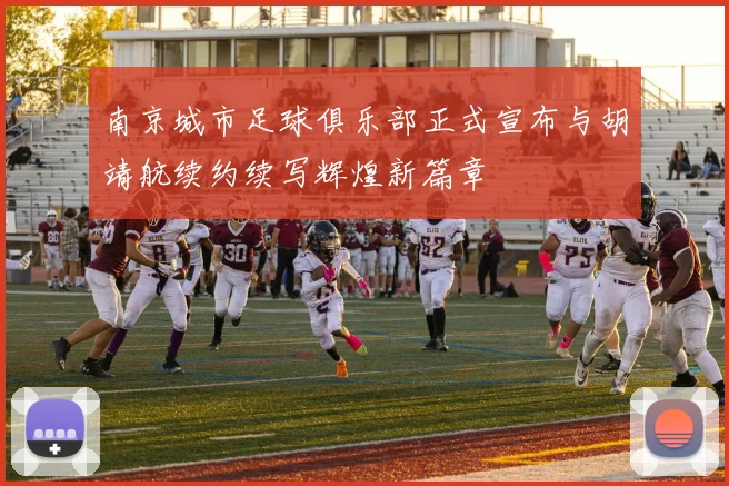 南京城市足球俱乐部正式宣布与胡靖航续约续写辉煌新篇章