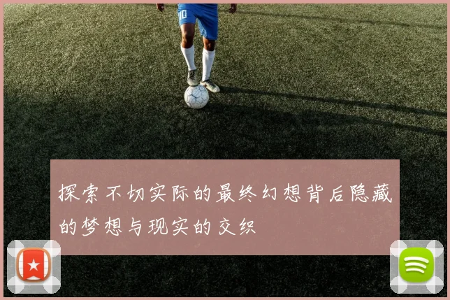 探索不切实际的最终幻想背后隐藏的梦想与现实的交织