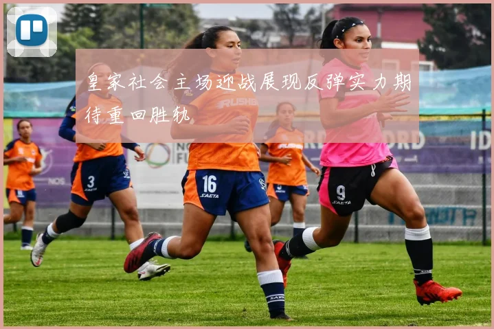 皇家社会主场迎战展现反弹实力期待重回胜轨