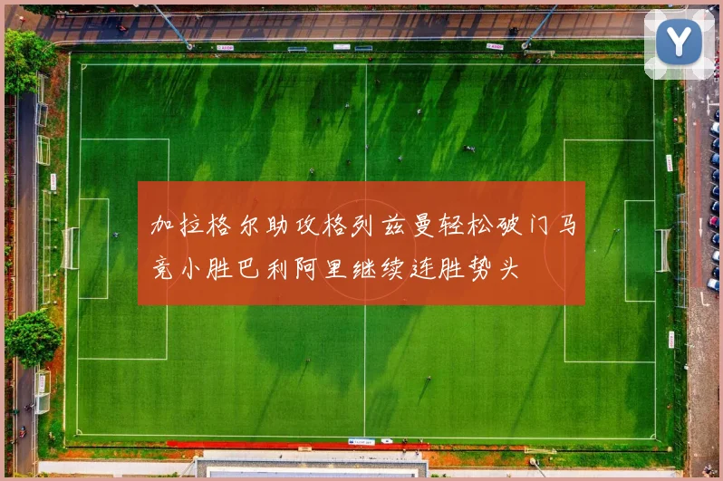 加拉格尔助攻格列兹曼轻松破门马竞小胜巴利阿里继续连胜势头