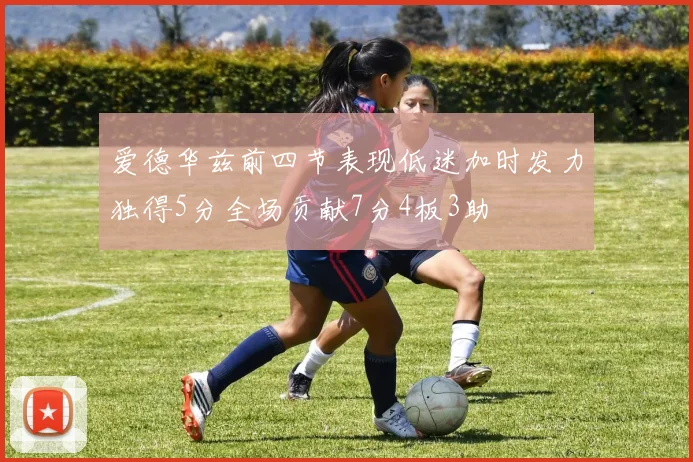 爱德华兹前四节表现低迷加时发力独得5分全场贡献7分4板3助