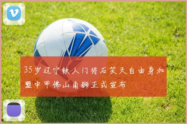 35岁辽宁铁人门将石笑天自由身加盟中甲佛山南狮正式宣布