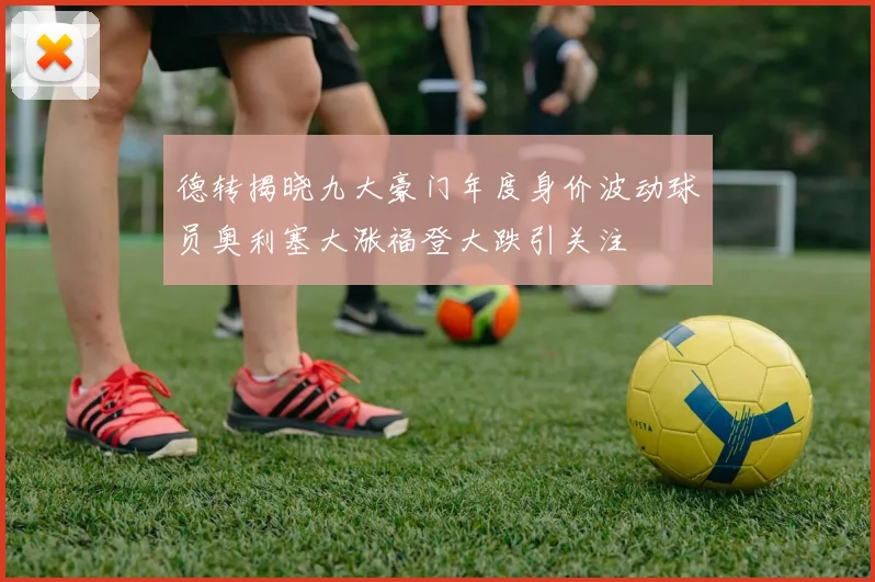 德转揭晓九大豪门年度身价波动球员奥利塞大涨福登大跌引关注