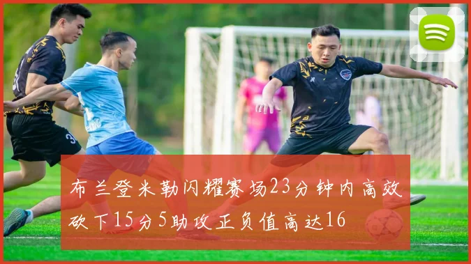 布兰登米勒闪耀赛场23分钟内高效砍下15分5助攻正负值高达16