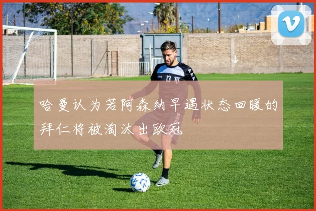 哈曼认为若阿森纳早遇状态回暖的拜仁将被淘汰出欧冠