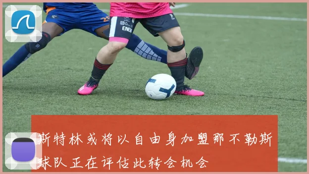 斯特林或将以自由身加盟那不勒斯球队正在评估此转会机会