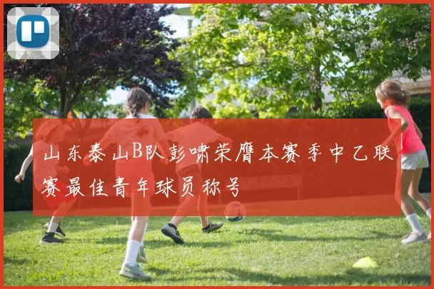 山东泰山B队彭啸荣膺本赛季中乙联赛最佳青年球员称号