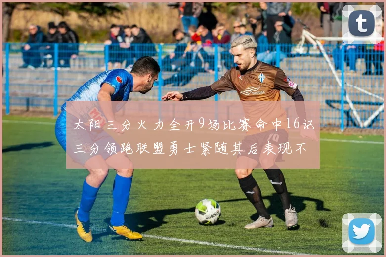 太阳三分火力全开9场比赛命中16记三分领跑联盟勇士紧随其后表现不俗