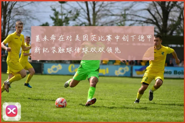 基米希在对美因茨比赛中创下德甲新纪录触球传球双双领先