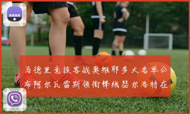马德里竞技客战奥维耶多大名单公布阿尔瓦雷斯领衔锋线瑟尔洛特在列