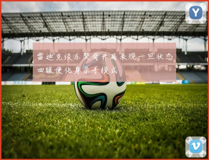雷迪克谈东契奇开局表现一旦状态回暖便化身杀手模式