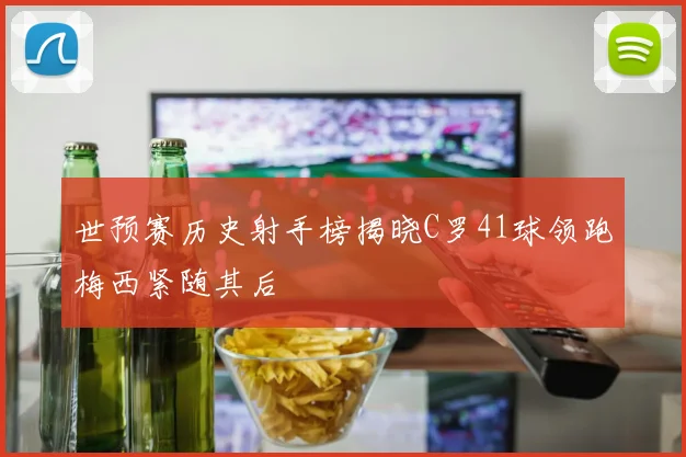 世预赛历史射手榜揭晓C罗41球领跑梅西紧随其后