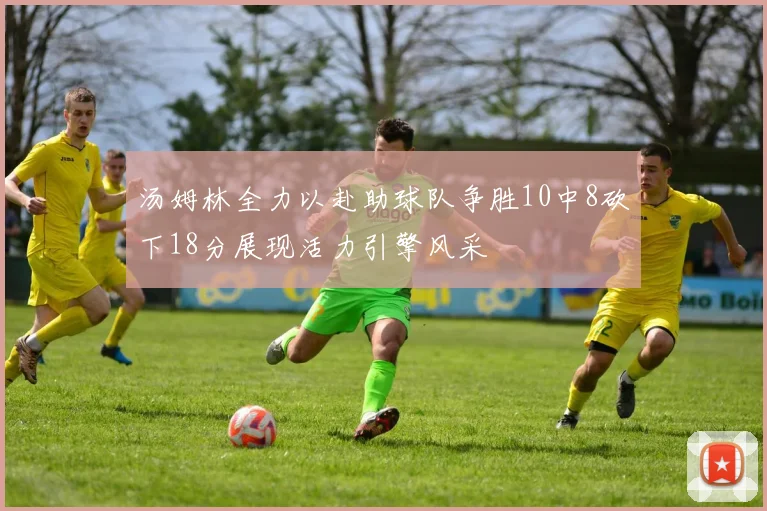 汤姆林全力以赴助球队争胜10中8砍下18分展现活力引擎风采