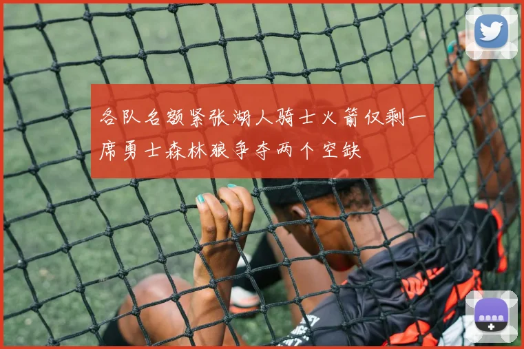 各队名额紧张湖人骑士火箭仅剩一席勇士森林狼争夺两个空缺