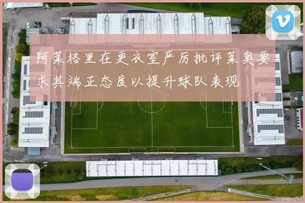 阿莱格里在更衣室严厉批评莱奥要求其端正态度以提升球队表现