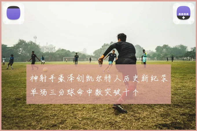 神射手豪泽创凯尔特人历史新纪录单场三分球命中数突破十个