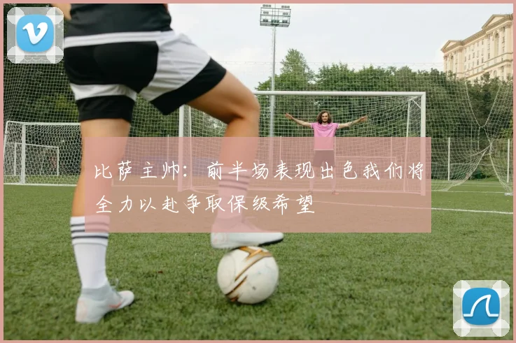 比萨主帅：前半场表现出色我们将全力以赴争取保级希望
