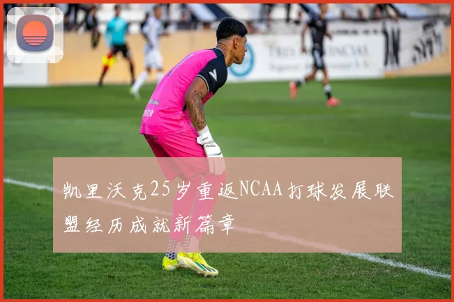凯里沃克25岁重返NCAA打球发展联盟经历成就新篇章